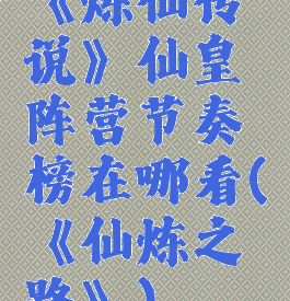《炼仙传说》仙皇阵营节奏榜在哪看(《仙炼之路》)