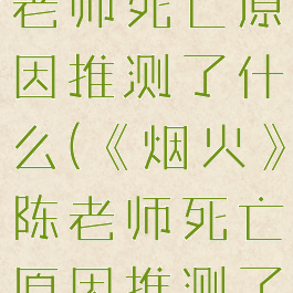《烟火》陈老师死亡原因推测了什么(《烟火》陈老师死亡原因推测了什么)