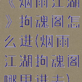 《烟雨江湖》拘魂阁怎么进(烟雨江湖拘魂阁哪里进去)