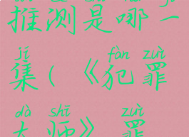 《犯罪大师》罪念案件凶手推测是哪一集(《犯罪大师》罪念案件凶手推测是哪一集出现的)