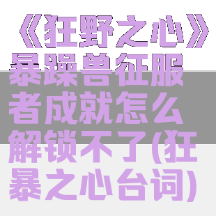 《狂野之心》暴躁兽征服者成就怎么解锁不了(狂暴之心台词)