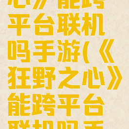 《狂野之心》能跨平台联机吗手游(《狂野之心》能跨平台联机吗手游版)