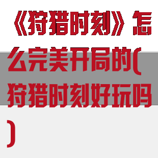 《狩猎时刻》怎么完美开局的(狩猎时刻好玩吗)