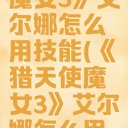《猎天使魔女3》艾尔娜怎么用技能(《猎天使魔女3》艾尔娜怎么用技能)