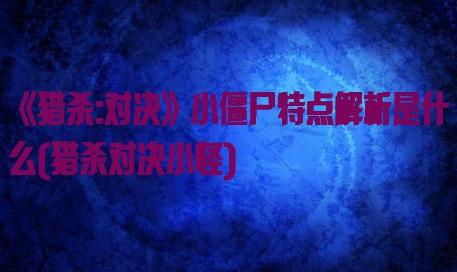《猎杀:对决》小僵尸特点解析是什么(猎杀对决小怪)