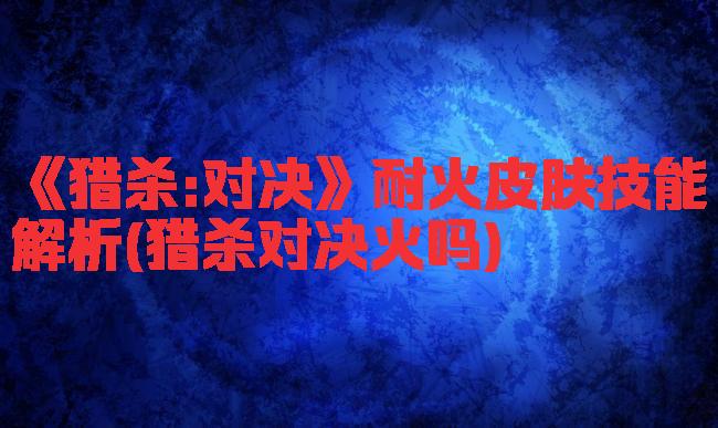 《猎杀:对决》耐火皮肤技能解析(猎杀对决火吗)