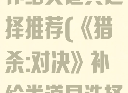 《猎杀:对决》补给类道具选择推荐(《猎杀:对决》补给类道具选择推荐哪个)