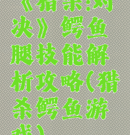 《猎杀:对决》鳄鱼腿技能解析攻略(猎杀鳄鱼游戏)