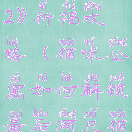 《猫咪公寓2》祈福攻略(猫咪公寓如何解锁最后两只猫)
