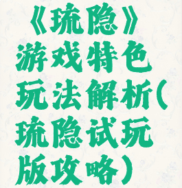 《琉隐》游戏特色玩法解析(琉隐试玩版攻略)