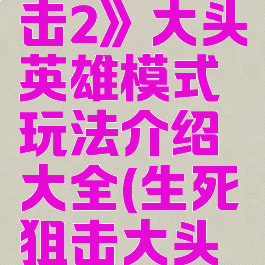 《生死狙击2》大头英雄模式玩法介绍大全(生死狙击大头英雄攻略)