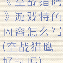 《空战猎鹰》游戏特色内容怎么写(空战猎鹰好玩吗)