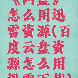 《网盘》怎么用迅雷资源(百度云盘资源怎么用迅雷下载)