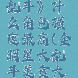 《美食大乱斗》什么角色强度最高(全明星大乱斗美食大赛怎么过)