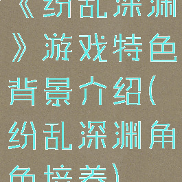 《纷乱深渊》游戏特色背景介绍(纷乱深渊角色培养)