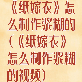 《纸嫁衣》怎么制作浆糊的(《纸嫁衣》怎么制作浆糊的视频)