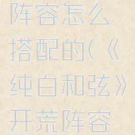 《纯白和弦》开荒阵容怎么搭配的(《纯白和弦》开荒阵容怎么搭配的啊)