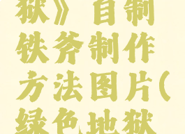 《绿色地狱》自制铁斧制作方法图片(绿色地狱制作铁器)