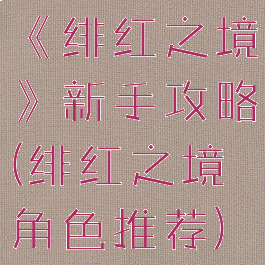 《绯红之境》新手攻略(绯红之境角色推荐)