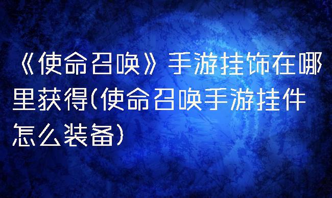 《使命召唤》手游挂饰在哪里获得(使命召唤手游挂件怎么装备)