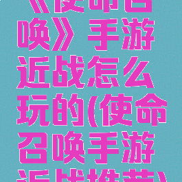 《使命召唤》手游近战怎么玩的(使命召唤手游近战推荐)