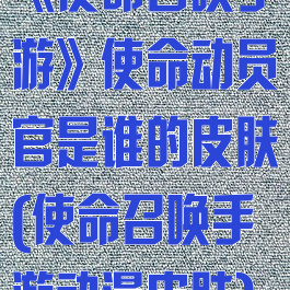 《使命召唤手游》使命动员官是谁的皮肤(使命召唤手游动漫皮肤)