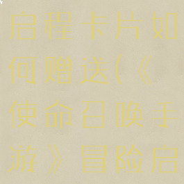 《使命召唤手游》冒险启程卡片如何赠送(《使命召唤手游》冒险启程卡片如何赠送)