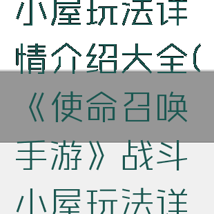 《使命召唤手游》战斗小屋玩法详情介绍大全(《使命召唤手游》战斗小屋玩法详情介绍大全视频)