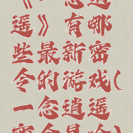 《一念逍遥》有哪些最新密令的游戏(一念逍遥密令是啥)