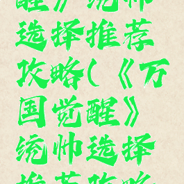 《万国觉醒》统帅选择推荐攻略(《万国觉醒》统帅选择推荐攻略大全)