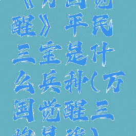 《万国觉醒》平民三宝是什么兵种(万国觉醒三炮是谁)