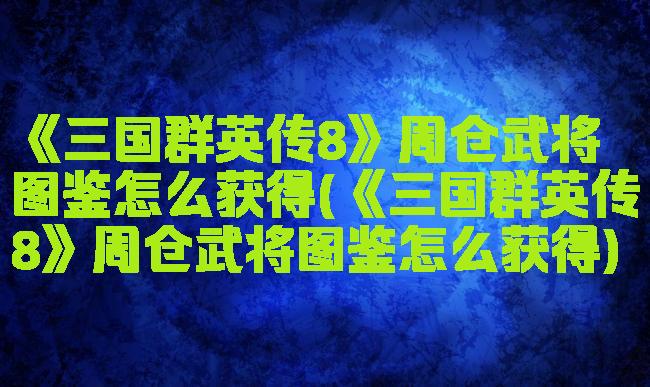 《三国群英传8》周仓武将图鉴怎么获得(《三国群英传8》周仓武将图鉴怎么获得)