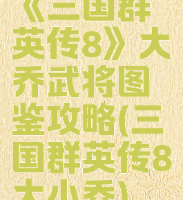 《三国群英传8》大乔武将图鉴攻略(三国群英传8大小乔)