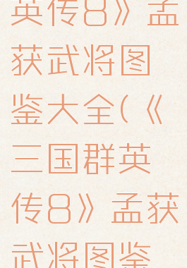 《三国群英传8》孟获武将图鉴大全(《三国群英传8》孟获武将图鉴大全)