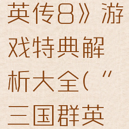 《三国群英传8》游戏特典解析大全(“三国群英传8”)