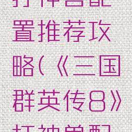 《三国群英传8》打神兽配置推荐攻略(《三国群英传8》打神兽配置推荐攻略视频)