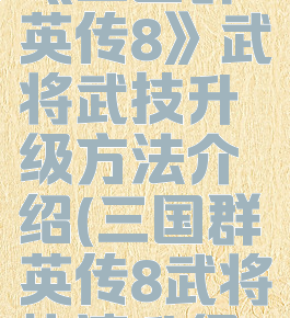 《三国群英传8》武将武技升级方法介绍(三国群英传8武将快速升级)
