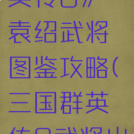 《三国群英传8》袁绍武将图鉴攻略(三国群英传8武将出仕)