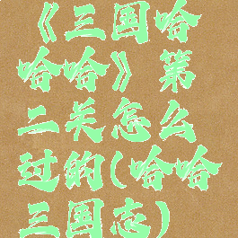 《三国哈哈哈》第二关怎么过的(哈哈三国志)
