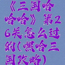 《三国哈哈哈》第26关怎么过的(嘿哈三国攻略)