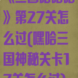 《三国哈哈哈》第27关怎么过(嘿哈三国神秘关卡17关怎么过)