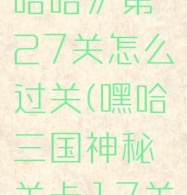 《三国哈哈哈》第27关怎么过关(嘿哈三国神秘关卡17关怎么过)