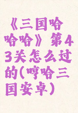 《三国哈哈哈》第43关怎么过的(哼哈三国安卓)