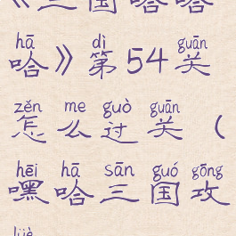 《三国哈哈哈》第54关怎么过关(嘿哈三国攻略)