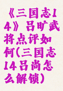 《三国志14》吕旷武将点评如何(三国志14吕尚怎么解锁)