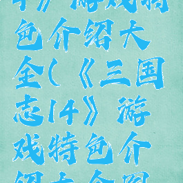 《三国志14》游戏特色介绍大全(《三国志14》游戏特色介绍大全图片)