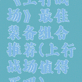 《上行战场》最佳装备组合推荐(上行战场值得买吗)