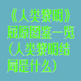 《人类黎明》屈原图鉴一览(人类黎明结局是什么)