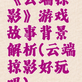 《云端掠影》游戏故事背景解析(云端掠影好玩吗)