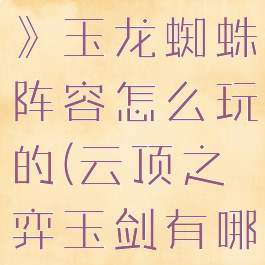 《云顶之弈》玉龙蜘蛛阵容怎么玩的(云顶之弈玉剑有哪些)